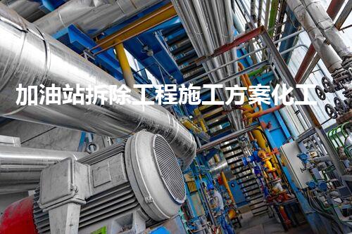 加油站拆除工程施工方案化工廠拆除技術革新：關鍵措施與實施挑戰(zhàn)！